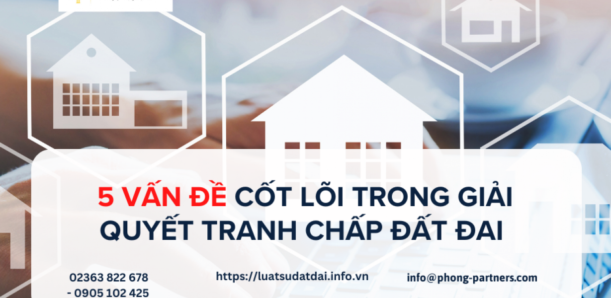 5 VẤN ĐỀ CỐT LÕI TRONG GIẢI QUYẾT TRANH CHẤP ĐẤT ĐAI