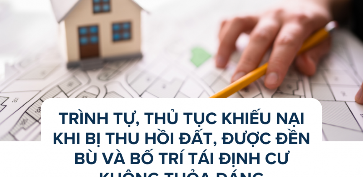 TRÌNH TỰ, THỦ TỤC KHIẾU NẠI KHI BỊ THU HỒI ĐẤT, ĐƯỢC ĐỀN BÙ VÀ BỐ TRÍ TÁI ĐỊNH CƯ KHÔNG THỎA ĐÁNG